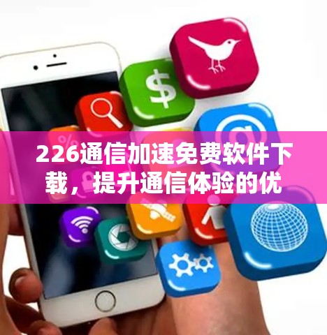 226通信加速免费软件下载，提升通信体验的优质选择