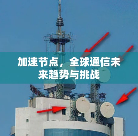 加速节点,全球通信未来趋势与挑战 加速节点,全球通信未来趋势与挑战