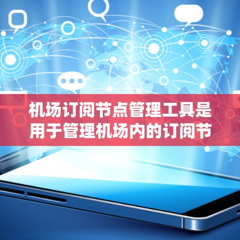 机场订阅节点管理工具是用于管理机场内的订阅节点，如ATM或电子支付系统，以确保数据的安全、合规和高效访问。以下是对该工具的系统总结和建议