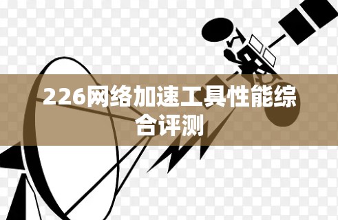 226网络加速工具性能综合评测 226网络加速工具性能综合评测