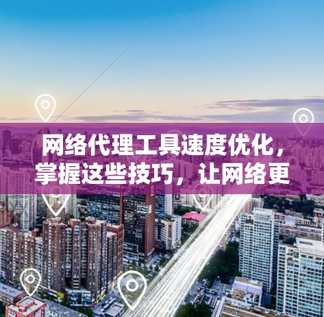 网络代理工具速度优化,掌握这些技巧,让网络更高效 网络代理工具速度优化,掌握这些技巧,让网络更高效