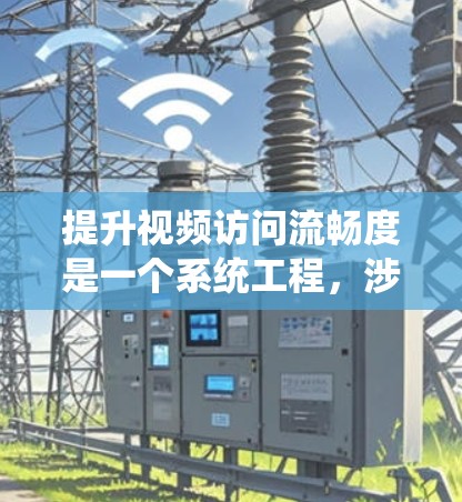 提升视频访问流畅度是一个系统工程，涉及多个方面，以下是一些关键策略和方法