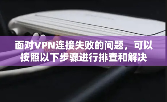 面对VPN连接失败的问题,可以按照以下步骤进行排查和解决 面对VPN连接失败的问题,可以按照以下步骤进行排查和解决