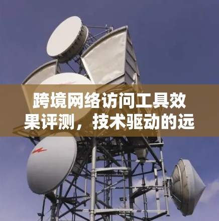 跨境网络访问工具效果评测,技术驱动的远程协作新标准 跨境网络访问工具效果评测,技术驱动的远程协作新标准