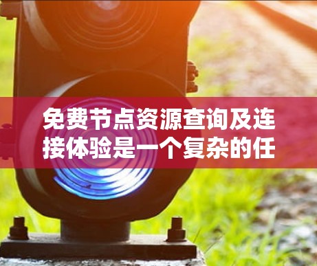 免费节点资源查询及连接体验是一个复杂的任务，因为它需要考虑多种因素，包括资源类型、连接方式、支持性、价格等。以下是一些推荐的免费资源，供您参考