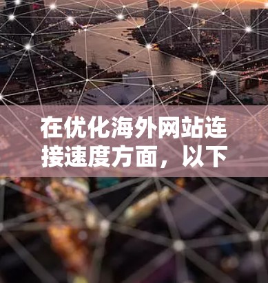 在优化海外网站连接速度方面,以下是一些常用的方法和技巧 在优化海外网站连接速度方面,以下是一些常用的方法和技巧