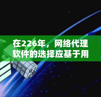 在226年，网络代理软件的选择应基于用户的实际需求、对技术趋势的理解以及工具的成熟度。以下是一些推荐的网络代理软件，并根据它们的特点进行分类和评估