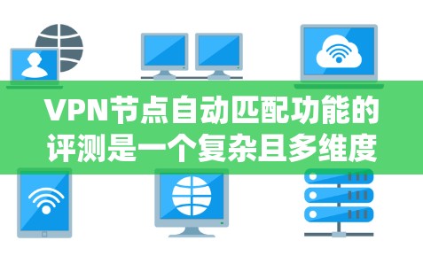 <strong>VPN节点</strong>自动匹配功能的评测是一个复杂且多维度的系统工程。以下是对该功能的总结和分析