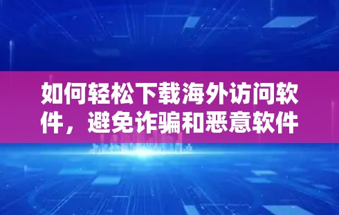 如何轻松下载海外访问软件，避免诈骗和恶意软件