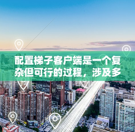 配置梯子客户端是一个复杂但可行的过程,涉及多个步骤和注意事项。下面是详细的配置步骤和注意事项,帮助你全面完成梯子客户端的应用开发 配置梯子客户端是一个复杂但可行的过程,涉及多个步骤和注意事项。下面是详细的配置步骤和注意事项,帮助你全面完成梯子客户端的应用开发