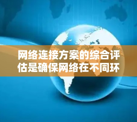 网络连接方案的综合评估是确保网络在不同环境下的高效、可靠和稳定运行的关键步骤。以下是对这一评估过程的详细总结 网络连接方案的综合评估是确保网络在不同环境下的高效、可靠和稳定运行的关键步骤。以下是对这一评估过程的详细总结
