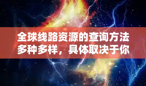 全球线路资源的查询方法多种多样,具体取决于你想要获取的信息类型和用途。以下是一些常见的查询方法和工具 全球线路资源的查询方法多种多样,具体取决于你想要获取的信息类型和用途。以下是一些常见的查询方法和工具
