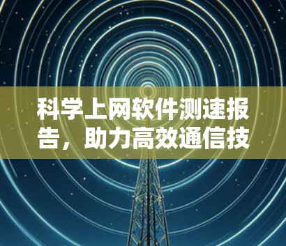 科学上网软件测速报告,助力高效通信技术 科学上网软件测速报告,助力高效通信技术