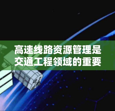 高速线路资源管理是交通工程领域的重要组成部分，涉及到资源获取、分配、优化和管理等环节，旨在有效利用高速公路资源，提升项目效率和成本效益。以下是一些关于高速线路资源管理的教程内容，供参考