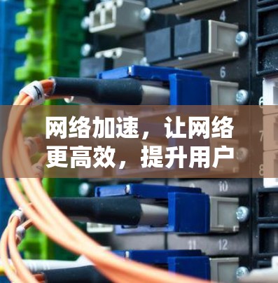 网络加速,让网络更高效,提升用户体验 网络加速,让网络更高效,提升用户体验