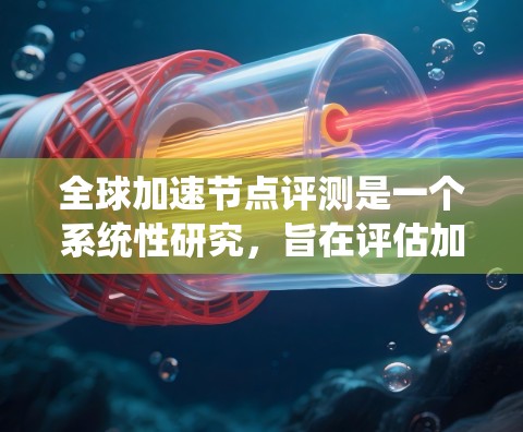 全球加速节点评测是一个系统性研究，旨在评估加速服务器（加速节点）在实时应用中的性能。以下是对这一评测的系统性分析和总结