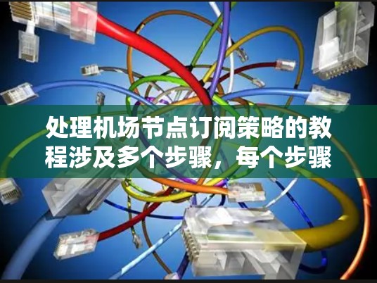 处理<strong>机场节点</strong>订阅策略的教程涉及多个步骤，每个步骤都需要仔细理解和执行。以下是对该教程的详细分步说明，帮助您顺利完成配置