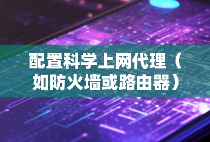 配置科学上网代理（如防火墙或路由器）是一个新手可以逐步掌握的过程。以下是一个清晰的步骤指南，帮助你顺利配置科学上网代理
