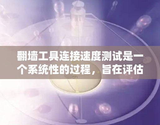 翻墙工具连接速度测试是一个系统性的过程，旨在评估这些工具在不同环境下的性能。以下是一个分步骤的分析过程
