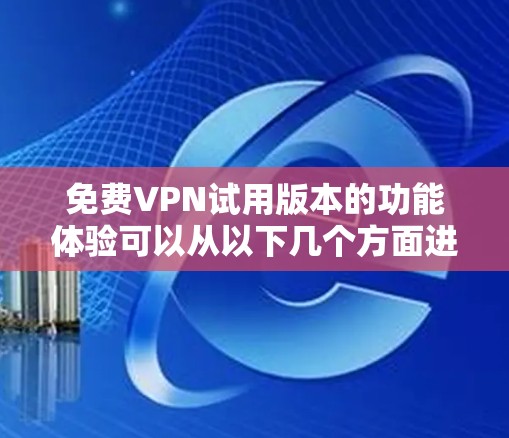免费VPN试用版本的功能体验可以从以下几个方面进行总结和分析