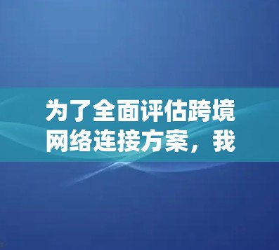 为了全面评估跨境网络连接方案,我们可以按照以下步骤进行系统性的分析 为了全面评估跨境网络连接方案,我们可以按照以下步骤进行系统性的分析