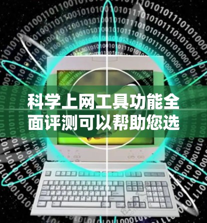 科学上网工具功能全面评测可以帮助您选择适合自己的工具，满足多种功能需求。以下是几种功能全面的科学上网工具推荐