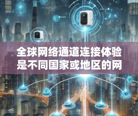 全球网络通道连接体验是不同国家或地区的网络连接情况,通常涉及多端设备、多端网络以及跨地缘网络的技术。以下是一些关于全球网络通道连接体验的常见问题和解释 全球网络通道连接体验是不同国家或地区的网络连接情况,通常涉及多端设备、多端网络以及跨地缘网络的技术。以下是一些关于全球网络通道连接体验的常见问题和解释
