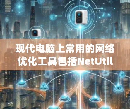 现代电脑上常用的网络优化工具包括NetUtils、NetMask和IPManager，每种工具各有其特定的功能和适用场景。以下是一步步的指南，帮助您高效使用这些工具