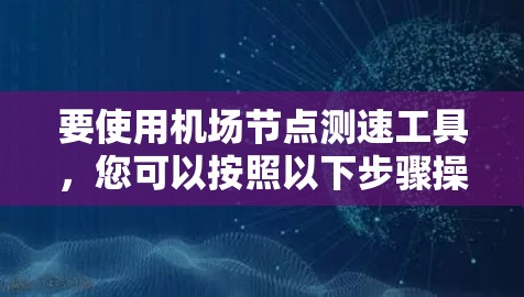 要使用<strong>机场节点</strong>测速工具，您可以按照以下步骤操作