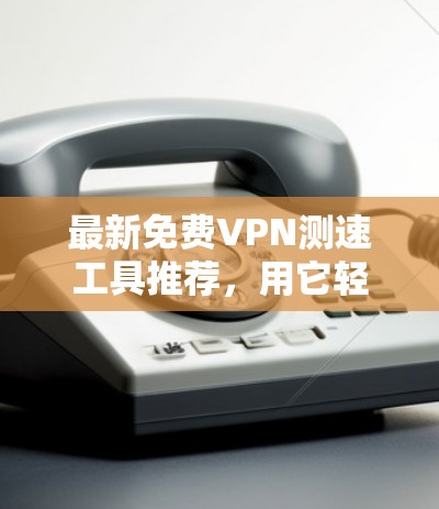 最新免费VPN测速工具推荐，用它轻松测试你的VPN速度