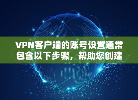 VPN客户端的账号设置通常包含以下步骤,帮助您创建、管理和修改账号。以下是一般的操作步骤,适用于大多数VPN客户端 VPN客户端的账号设置通常包含以下步骤,帮助您创建、管理和修改账号。以下是一般的操作步骤,适用于大多数VPN客户端