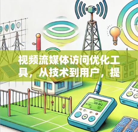 视频流媒体访问优化工具,从技术到用户,提升流媒体质量 视频流媒体访问优化工具,从技术到用户,提升流媒体质量