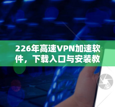226年高速VPN加速软件，下载入口与安装教程