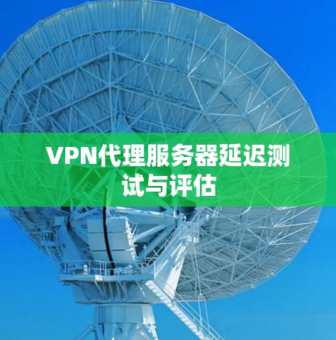 VPN代理服务器延迟测试与评估