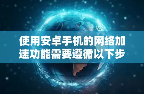 使用安卓手机的网络加速功能需要遵循以下步骤,确保最佳性能 使用安卓手机的网络加速功能需要遵循以下步骤,确保最佳性能