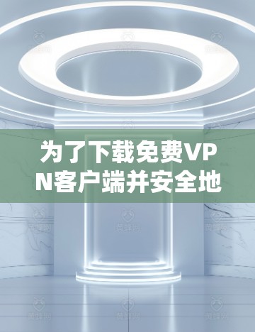 为了下载免费VPN客户端并安全地使用它们,以下是一步步的指南 为了下载免费VPN客户端并安全地使用它们,以下是一步步的指南