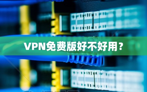 VPN免费版好不好用? VPN免费版好不好用?