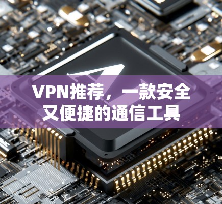 VPN推荐，一款安全又便捷的通信工具