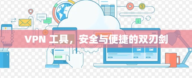 VPN 工具，安全与便捷的双刃剑