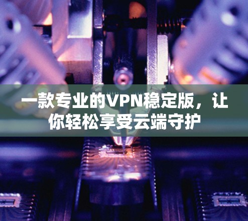 一款专业的VPN稳定版,让你轻松享受云端守护 一款专业的VPN稳定版,让你轻松享受云端守护
