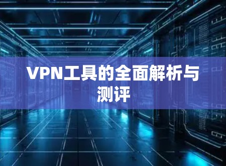 VPN工具的全面解析与测评 VPN工具的全面解析与测评