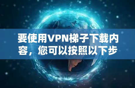 要使用VPN梯子下载内容,您可以按照以下步骤操作 要使用VPN梯子下载内容,您可以按照以下步骤操作