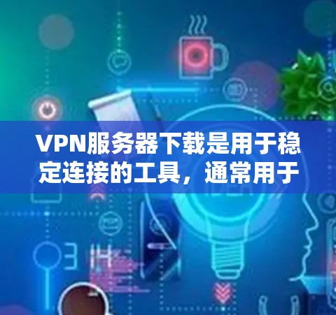 VPN服务器下载是用于稳定连接的工具，通常用于在其他设备上连接到VPN服务器。以下是几种常见的VPN服务器下载工具，供您参考