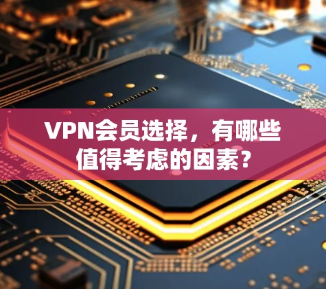 VPN会员选择,有哪些值得考虑的因素? VPN会员选择,有哪些值得考虑的因素?