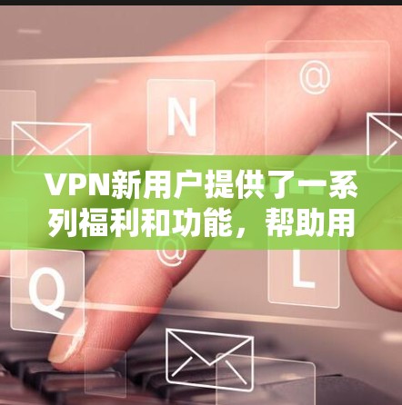 VPN新用户提供了一系列福利和功能,帮助用户高效、安全地访问网络。以下是这些福利的详细说明 VPN新用户提供了一系列福利和功能,帮助用户高效、安全地访问网络。以下是这些福利的详细说明