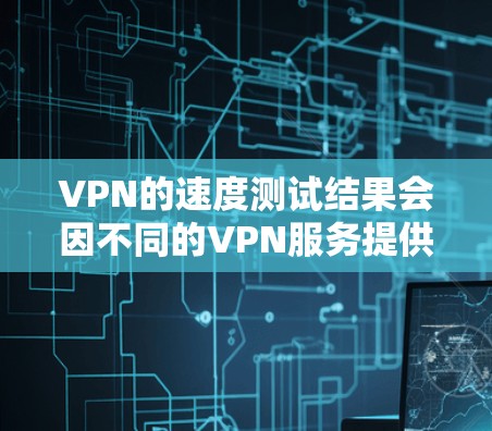 VPN的速度测试结果会因不同的VPN服务提供商和设备而异，具体结果取决于服务提供商的测试工具、设备的性能、以及网络环境等。以下是一些常见的测试指标，可以帮助你了解VPN的速度