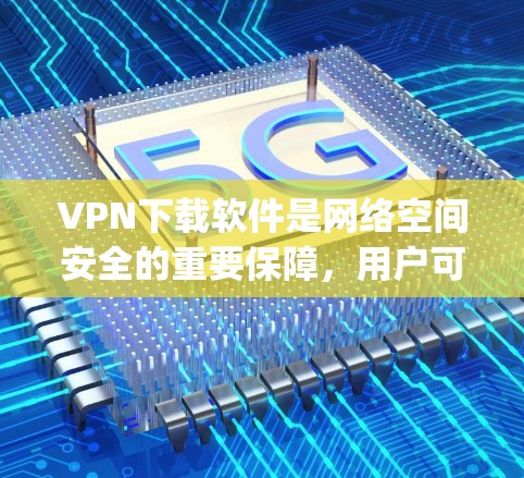 VPN下载软件是网络空间安全的重要保障，用户可以选择多种VPN软件来访问网络。以下是一些 commonly used VPN 下载软件推荐，供您参考