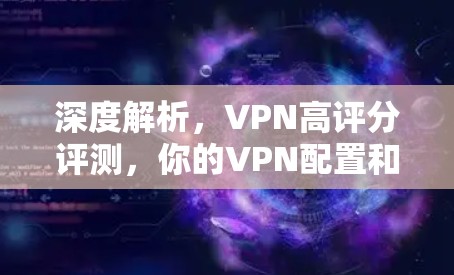 深度解析，VPN高评分评测，你的VPN配置和使用习惯决定了你的体验