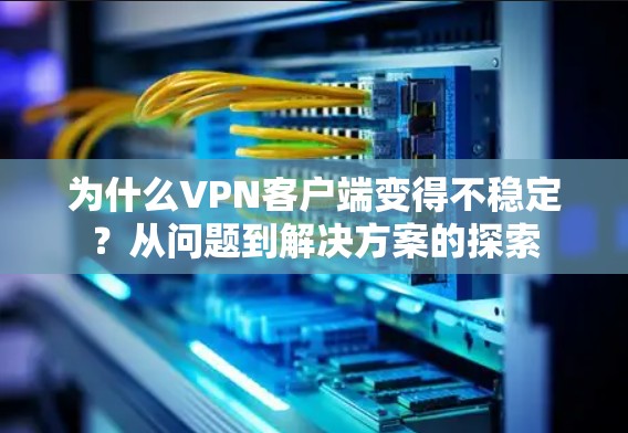 为什么VPN客户端变得不稳定？从问题到解决方案的探索