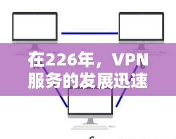 在226年，VPN服务的发展迅速，用户可以选择多种类型和功能，以满足不同的需求。以下是一些推荐的VPN服务，涵盖了实时视频、云VPN和加速服务等多种类型